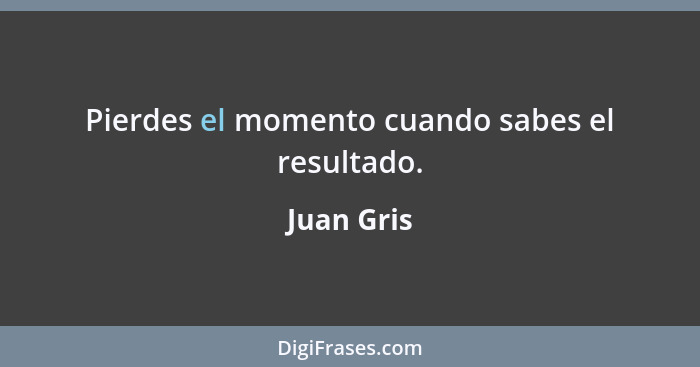 Pierdes el momento cuando sabes el resultado.... - Juan Gris