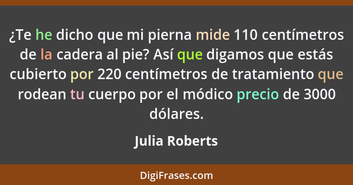 ¿Te he dicho que mi pierna mide 110 centímetros de la cadera al pie? Así que digamos que estás cubierto por 220 centímetros de tratami... - Julia Roberts