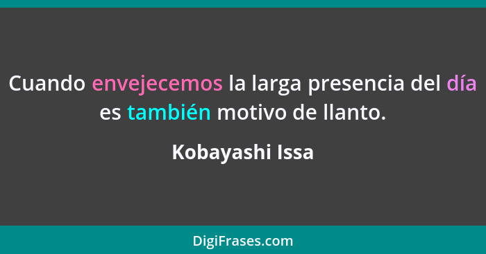 Cuando envejecemos la larga presencia del día es también motivo de llanto.... - Kobayashi Issa