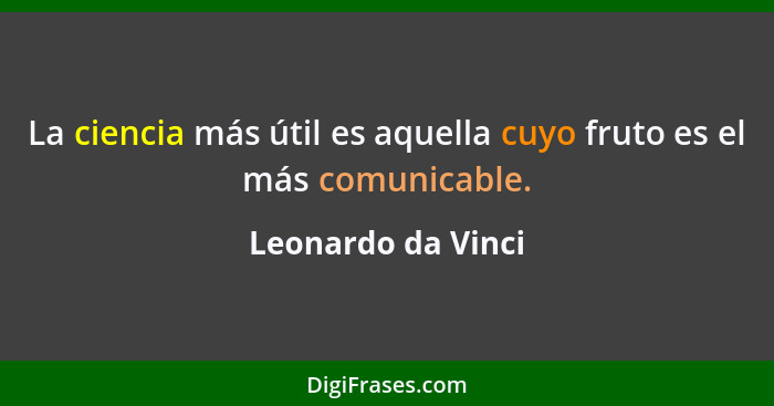 La ciencia más útil es aquella cuyo fruto es el más comunicable.... - Leonardo da Vinci