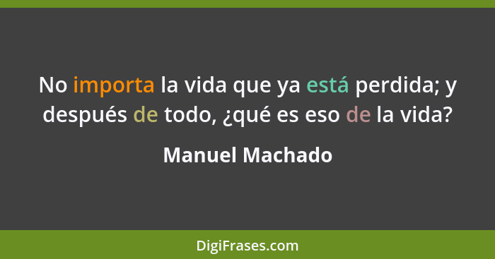 No importa la vida que ya está perdida; y después de todo, ¿qué es eso de la vida?... - Manuel Machado