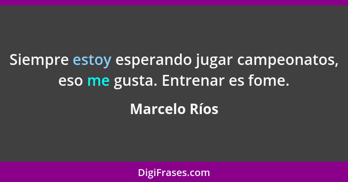 Siempre estoy esperando jugar campeonatos, eso me gusta. Entrenar es fome.... - Marcelo Ríos