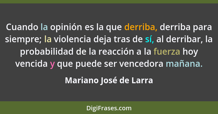 Cuando la opinión es la que derriba, derriba para siempre; la violencia deja tras de sí, al derribar, la probabilidad de la re... - Mariano José de Larra