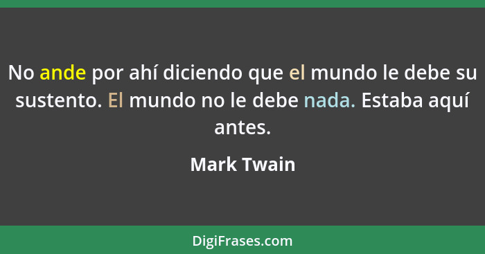 No ande por ahí diciendo que el mundo le debe su sustento. El mundo no le debe nada. Estaba aquí antes.... - Mark Twain