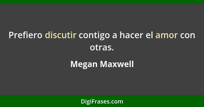 Prefiero discutir contigo a hacer el amor con otras.... - Megan Maxwell