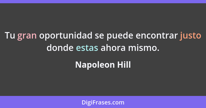 Tu gran oportunidad se puede encontrar justo donde estas ahora mismo.... - Napoleon Hill