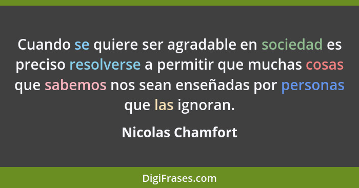 Cuando se quiere ser agradable en sociedad es preciso resolverse a permitir que muchas cosas que sabemos nos sean enseñadas por per... - Nicolas Chamfort