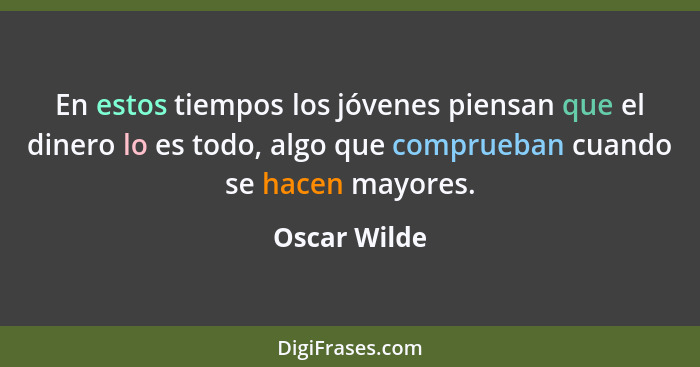 En estos tiempos los jóvenes piensan que el dinero lo es todo, algo que comprueban cuando se hacen mayores.... - Oscar Wilde