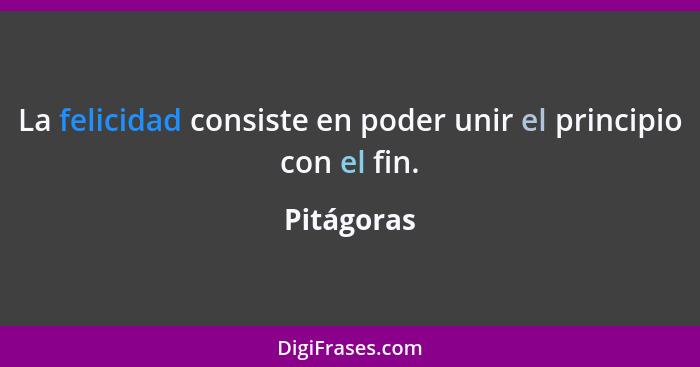 La felicidad consiste en poder unir el principio con el fin.... - Pitágoras