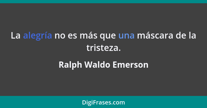 La alegría no es más que una máscara de la tristeza.... - Ralph Waldo Emerson