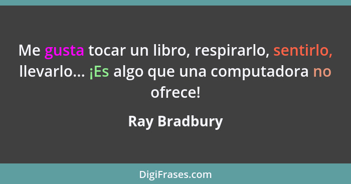 Me gusta tocar un libro, respirarlo, sentirlo, llevarlo... ¡Es algo que una computadora no ofrece!... - Ray Bradbury