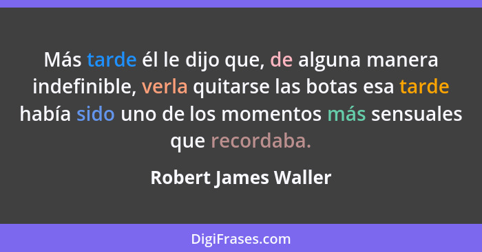 Más tarde él le dijo que, de alguna manera indefinible, verla quitarse las botas esa tarde había sido uno de los momentos más se... - Robert James Waller