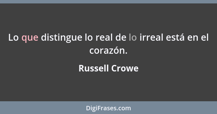 Lo que distingue lo real de lo irreal está en el corazón.... - Russell Crowe