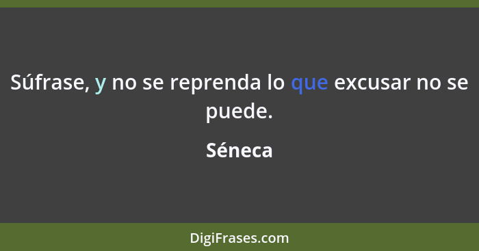 Súfrase, y no se reprenda lo que excusar no se puede.... - Séneca