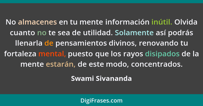 No almacenes en tu mente información inútil. Olvida cuanto no te sea de utilidad. Solamente así podrás llenarla de pensamientos divi... - Swami Sivananda