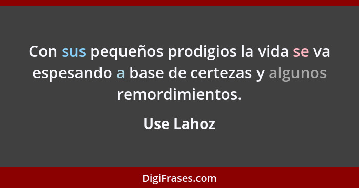 Con sus pequeños prodigios la vida se va espesando a base de certezas y algunos remordimientos.... - Use Lahoz