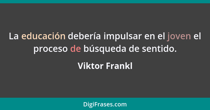 La educación debería impulsar en el joven el proceso de búsqueda de sentido.... - Viktor Frankl