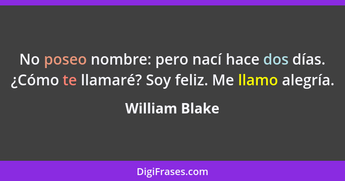 No poseo nombre: pero nací hace dos días. ¿Cómo te llamaré? Soy feliz. Me llamo alegría.... - William Blake