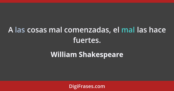 A las cosas mal comenzadas, el mal las hace fuertes.... - William Shakespeare