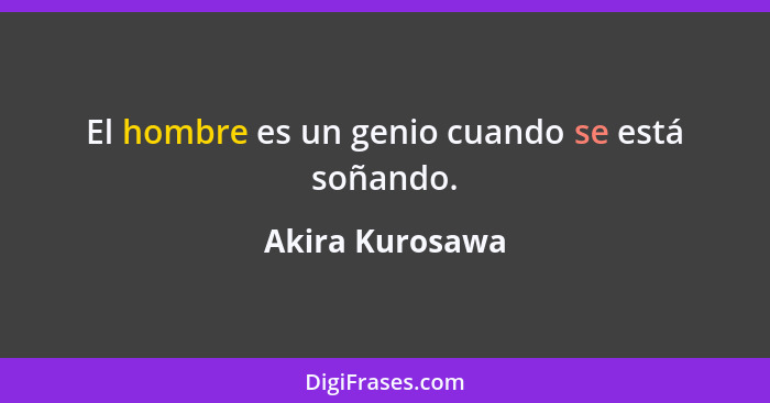 El hombre es un genio cuando se está soñando.... - Akira Kurosawa