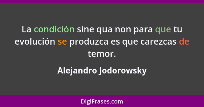La condición sine qua non para que tu evolución se produzca es que carezcas de temor.... - Alejandro Jodorowsky