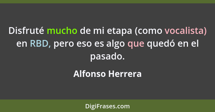 Disfruté mucho de mi etapa (como vocalista) en RBD, pero eso es algo que quedó en el pasado.... - Alfonso Herrera