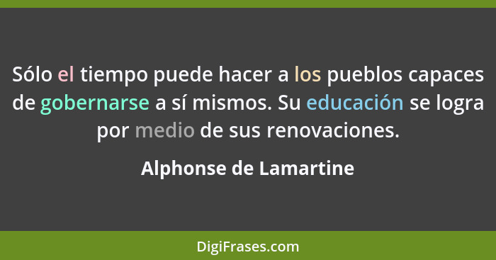 Sólo el tiempo puede hacer a los pueblos capaces de gobernarse a sí mismos. Su educación se logra por medio de sus renovacione... - Alphonse de Lamartine