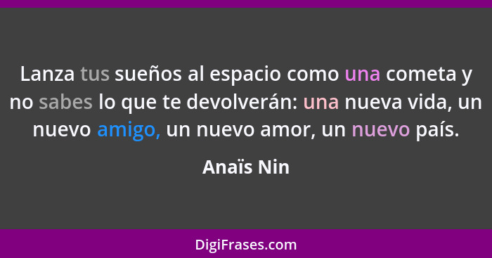 Lanza tus sueños al espacio como una cometa y no sabes lo que te devolverán: una nueva vida, un nuevo amigo, un nuevo amor, un nuevo país.... - Anaïs Nin