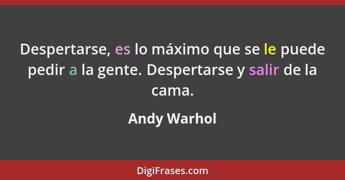 Despertarse, es lo máximo que se le puede pedir a la gente. Despertarse y salir de la cama.... - Andy Warhol