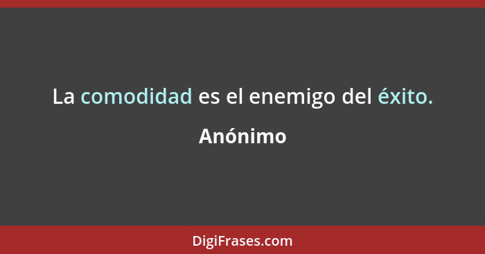 La comodidad es el enemigo del éxito.... - Anónimo