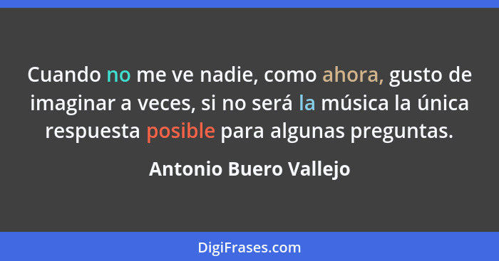 Cuando no me ve nadie, como ahora, gusto de imaginar a veces, si no será la música la única respuesta posible para algunas pre... - Antonio Buero Vallejo