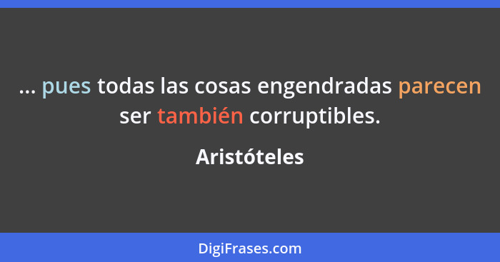 ... pues todas las cosas engendradas parecen ser también corruptibles.... - Aristóteles