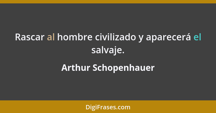 Rascar al hombre civilizado y aparecerá el salvaje.... - Arthur Schopenhauer