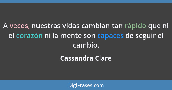 A veces, nuestras vidas cambian tan rápido que ni el corazón ni la mente son capaces de seguir el cambio.... - Cassandra Clare