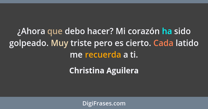 ¿Ahora que debo hacer? Mi corazón ha sido golpeado. Muy triste pero es cierto. Cada latido me recuerda a ti.... - Christina Aguilera