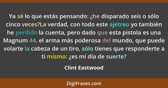 Ya sé lo que estás pensando: ¿he disparado seis o sólo cinco veces?La verdad, con todo este ajetreo yo también he perdido la cuenta,... - Clint Eastwood