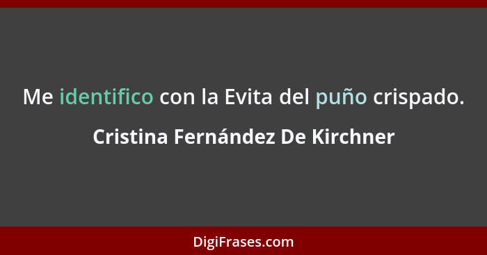 Me identifico con la Evita del puño crispado.... - Cristina Fernández De Kirchner