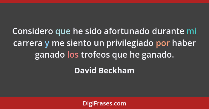 Considero que he sido afortunado durante mi carrera y me siento un privilegiado por haber ganado los trofeos que he ganado.... - David Beckham