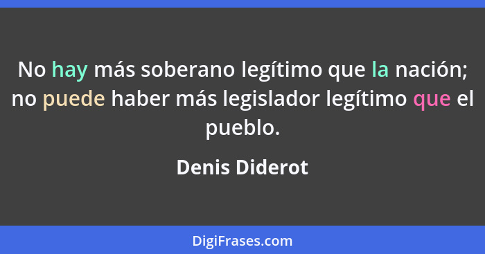 No hay más soberano legítimo que la nación; no puede haber más legislador legítimo que el pueblo.... - Denis Diderot