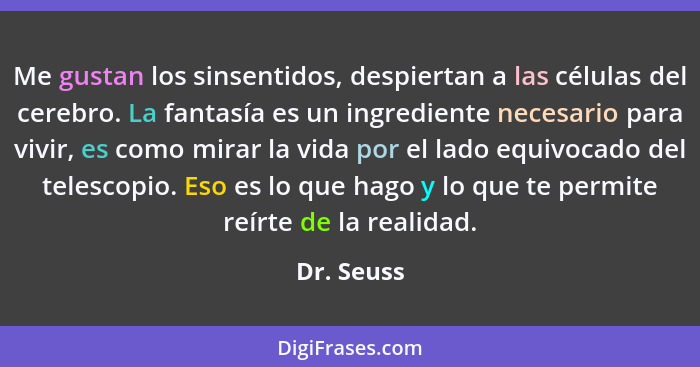 Me gustan los sinsentidos, despiertan a las células del cerebro. La fantasía es un ingrediente necesario para vivir, es como mirar la vida... - Dr. Seuss