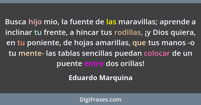 Busca hijo mio, la fuente de las maravillas; aprende a inclinar tu frente, a hincar tus rodillas, ¡y Dios quiera, en tu poniente, d... - Eduardo Marquina