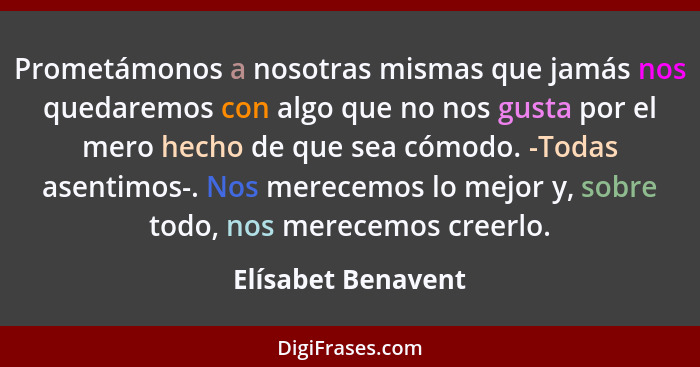 Prometámonos a nosotras mismas que jamás nos quedaremos con algo que no nos gusta por el mero hecho de que sea cómodo. -Todas asen... - Elísabet Benavent