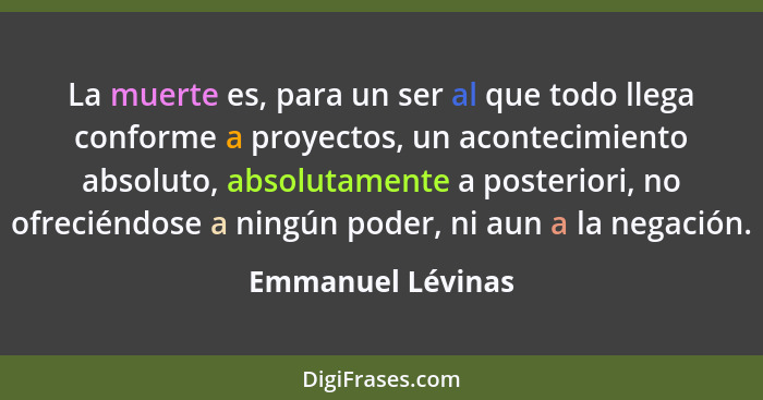 La muerte es, para un ser al que todo llega conforme a proyectos, un acontecimiento absoluto, absolutamente a posteriori, no ofreci... - Emmanuel Lévinas