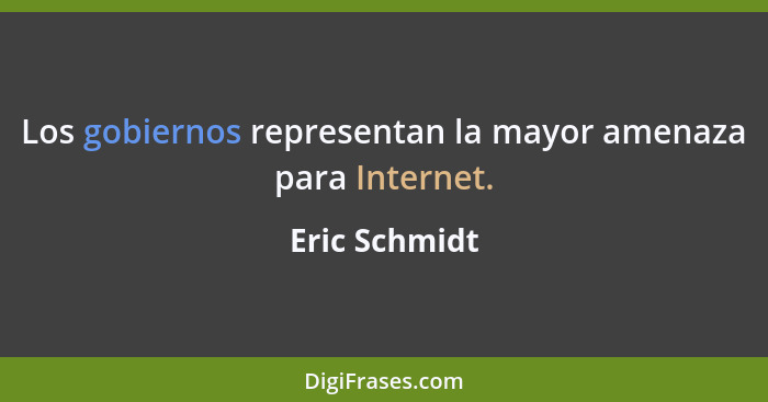 Los gobiernos representan la mayor amenaza para Internet.... - Eric Schmidt