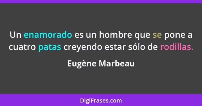 Un enamorado es un hombre que se pone a cuatro patas creyendo estar sólo de rodillas.... - Eugène Marbeau