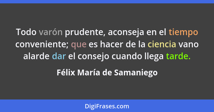 Todo varón prudente, aconseja en el tiempo conveniente; que es hacer de la ciencia vano alarde dar el consejo cuando llega... - Félix María de Samaniego