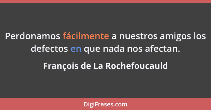 Perdonamos fácilmente a nuestros amigos los defectos en que nada nos afectan.... - François de La Rochefoucauld