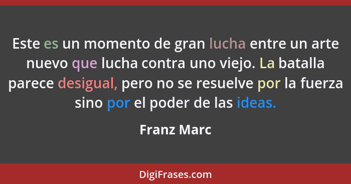 Este es un momento de gran lucha entre un arte nuevo que lucha contra uno viejo. La batalla parece desigual, pero no se resuelve por la f... - Franz Marc