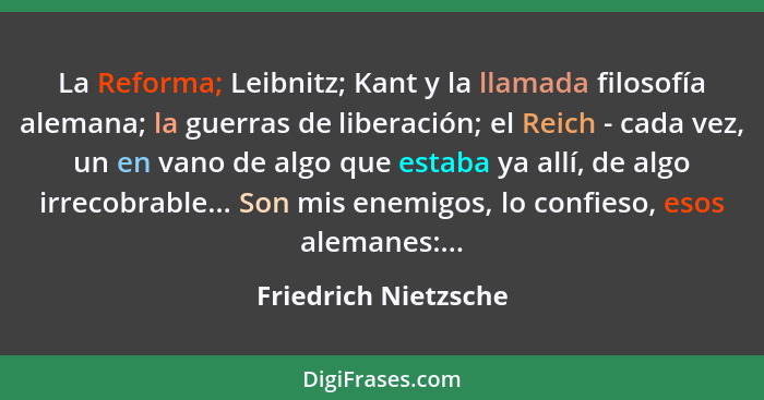 La Reforma; Leibnitz; Kant y la llamada filosofía alemana; la guerras de liberación; el Reich - cada vez, un en vano de algo que... - Friedrich Nietzsche