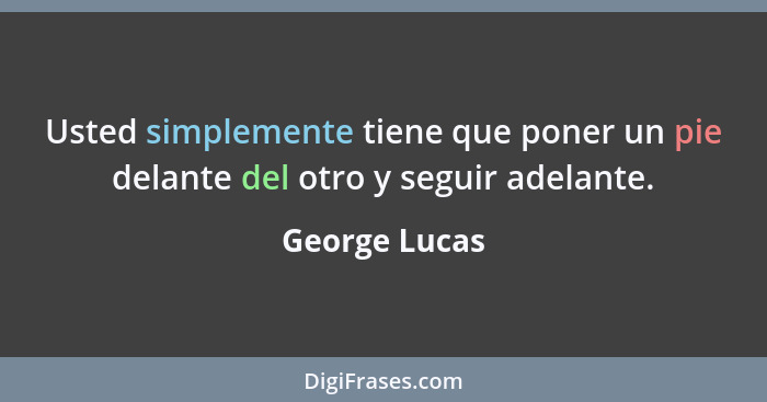 Usted simplemente tiene que poner un pie delante del otro y seguir adelante.... - George Lucas